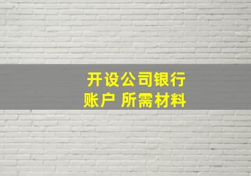 开设公司银行账户 所需材料